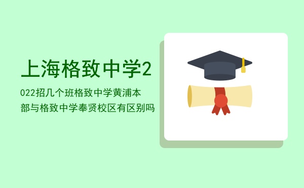 上海格致中学2022招几个班，格致中学黄浦本部与格致中学奉贤校区有区别吗