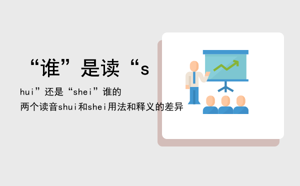 “谁”是读“shui”还是“shei”，谁的两个读音shui和shei用法和释义的差异