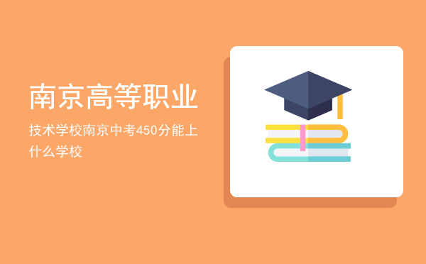 南京高等职业技术学校，南京中考450分能上什么学校